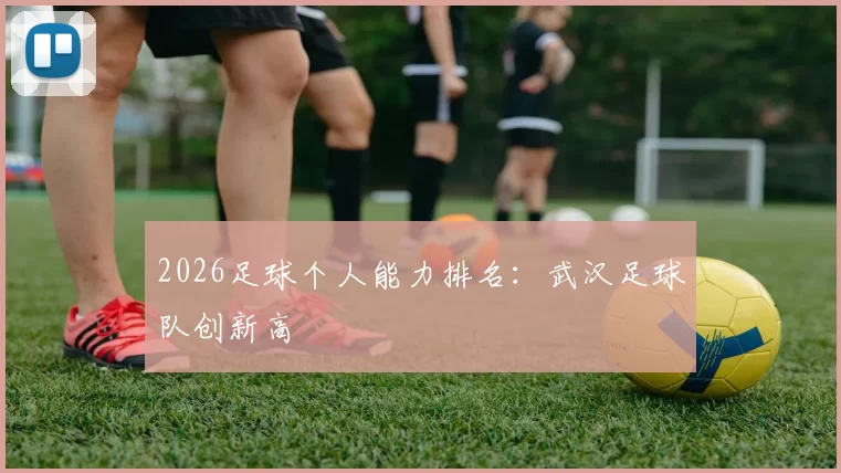 2026足球个人能力排名：武汉足球队创新高