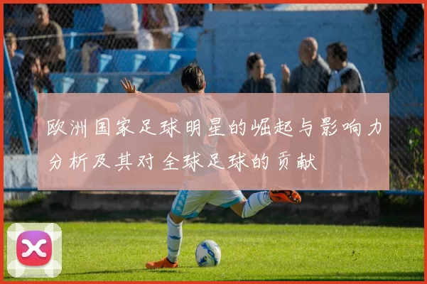 欧洲国家足球明星的崛起与影响力分析及其对全球足球的贡献