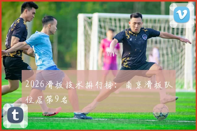 2026滑板技术排行榜：南京滑板队位居第9名