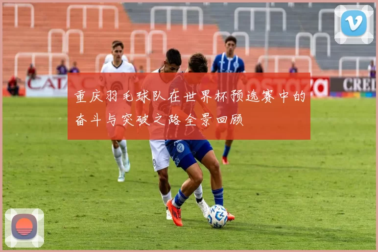 重庆羽毛球队在世界杯预选赛中的奋斗与突破之路全景回顾