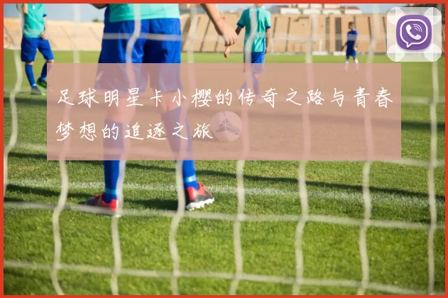 足球明星卡小樱的传奇之路与青春梦想的追逐之旅