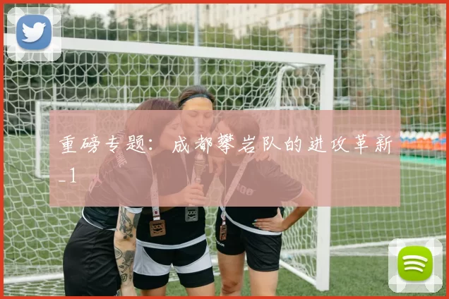 重磅专题：成都攀岩队的进攻革新_1