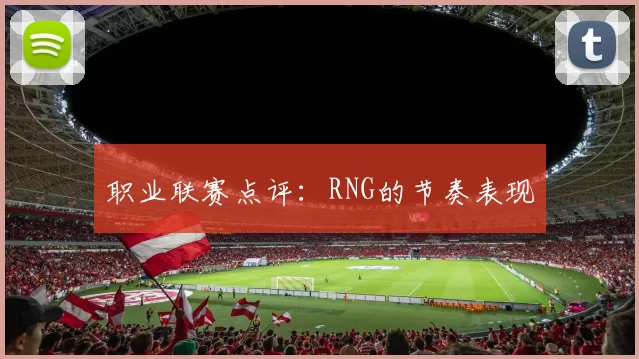 职业联赛点评：RNG的节奏表现