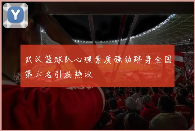 武汉篮球队心理素质强劲跻身全国第六名引发热议