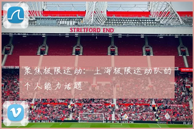 聚焦极限运动：上海极限运动队的个人能力话题