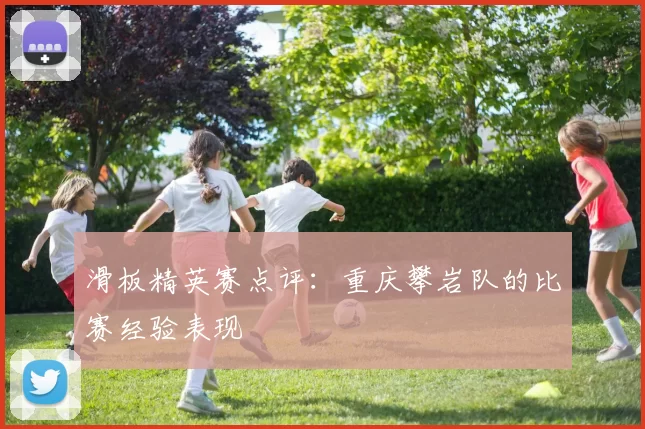 滑板精英赛点评：重庆攀岩队的比赛经验表现