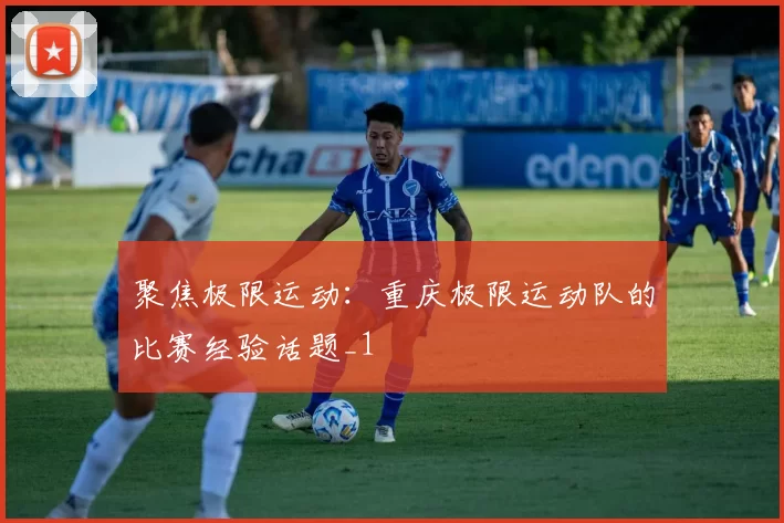 聚焦极限运动：重庆极限运动队的比赛经验话题_1