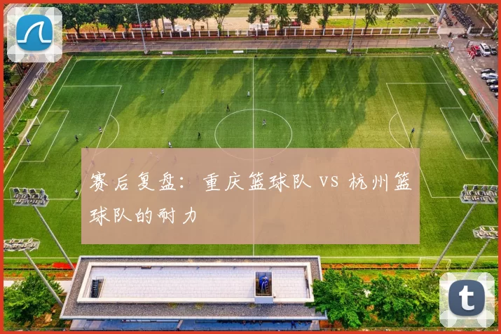 赛后复盘：重庆篮球队 vs 杭州篮球队的耐力