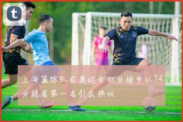 上海篮球队在奥运会积分榜中以74分稳居第一名引发热议